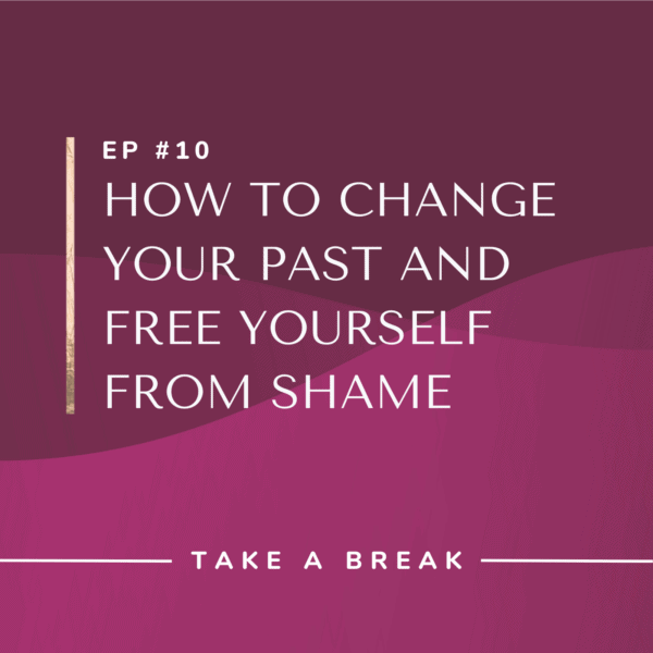 Ep #10: How to Change Your Past and Free Yourself from Shame