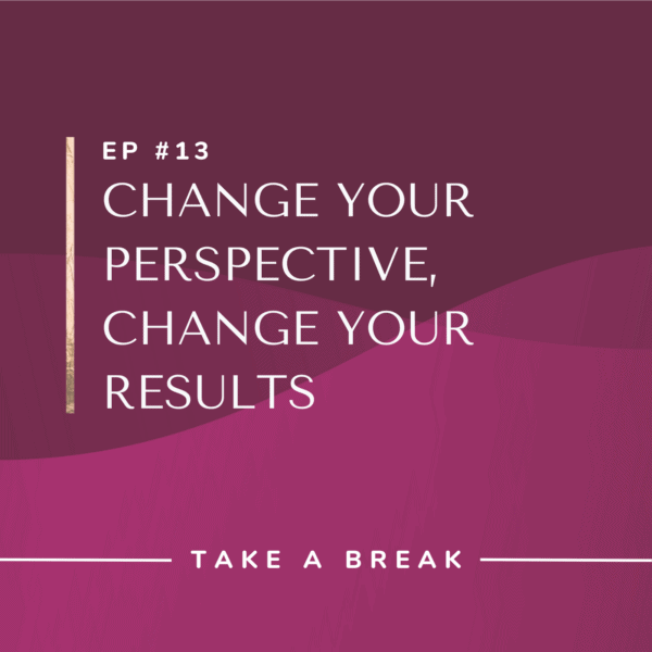 Ep #13: Change Your Perspective, Change Your Results