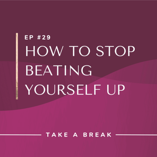 Ep #29: How to Stop Beating Yourself Up