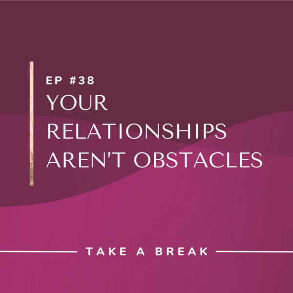 Ep #38: Your Relationships Aren’t Obstacles