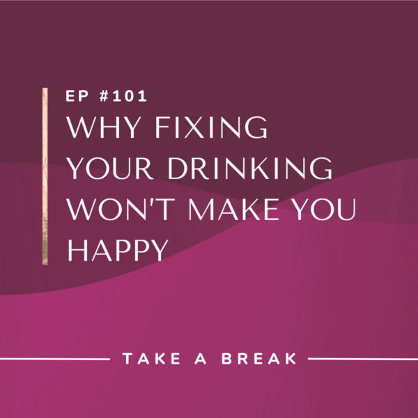 Ep #101: Why Fixing Your Drinking Won’t Make You Happy