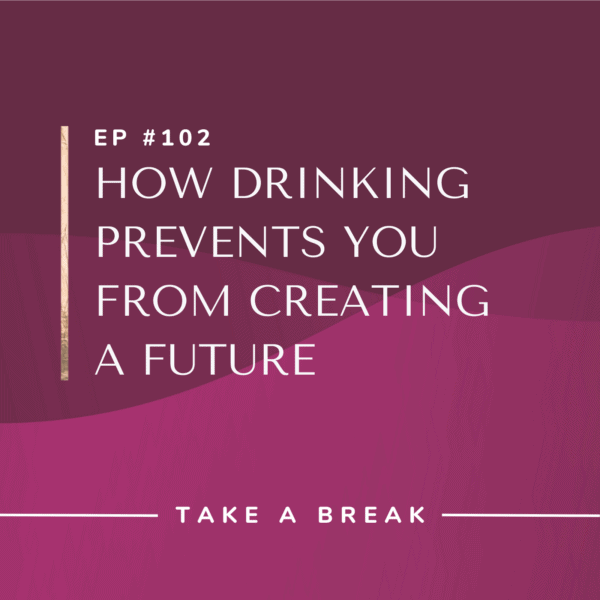Ep #102: How Drinking Prevents You from Creating a Future
