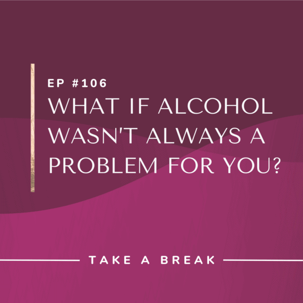 Ep #106: What if Alcohol Wasn’t Always a Problem for You?