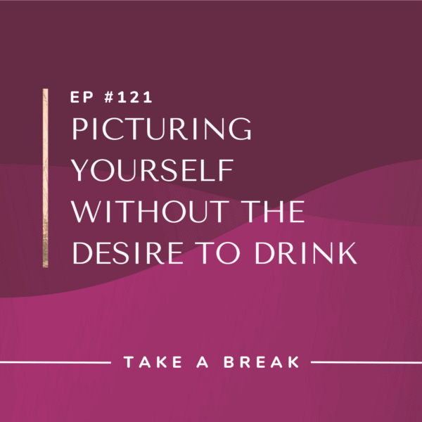 Ep #121: Picturing Yourself Without the Desire to Drink
