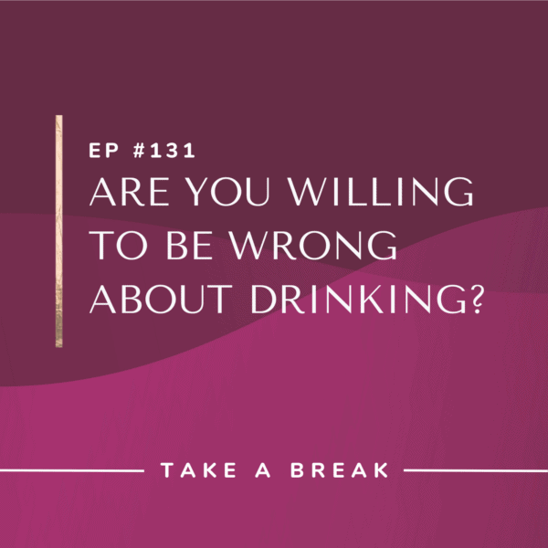 Ep #131: Are You Willing to Be Wrong about Drinking?
