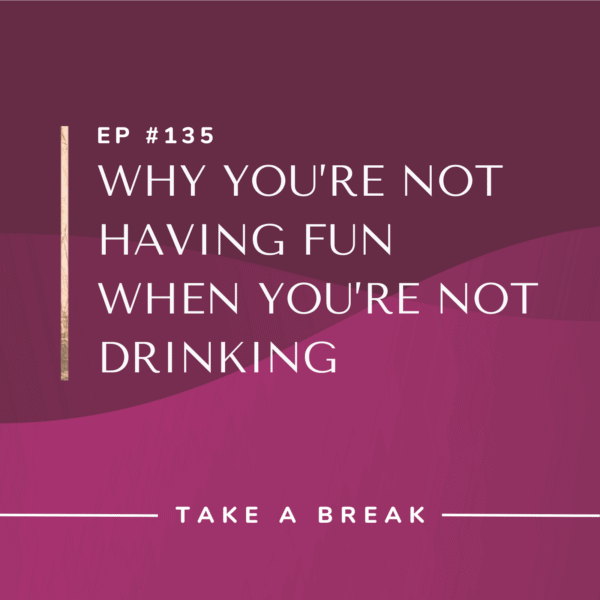 Ep #135: Why You’re Not Having Fun When You’re Not Drinking