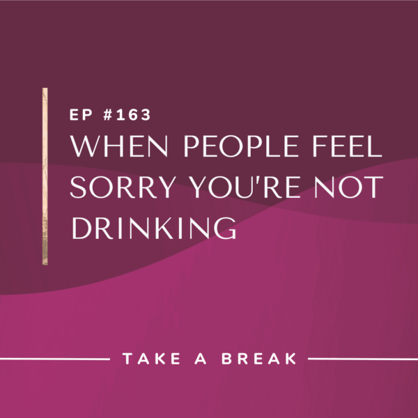 Ep #163: When People Feel Sorry You’re Not Drinking