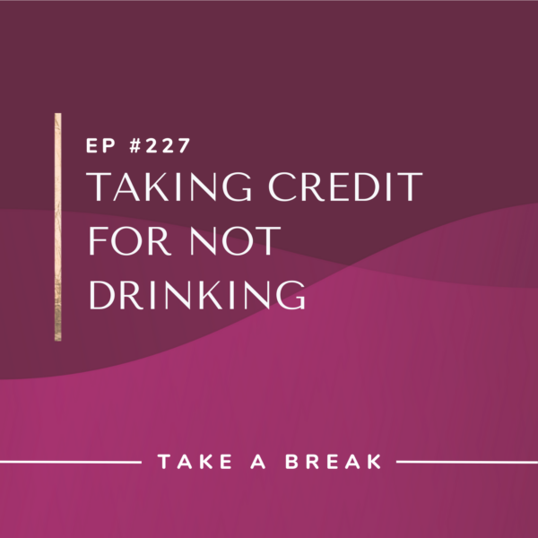 Ep #227: Taking Credit for Not Drinking
