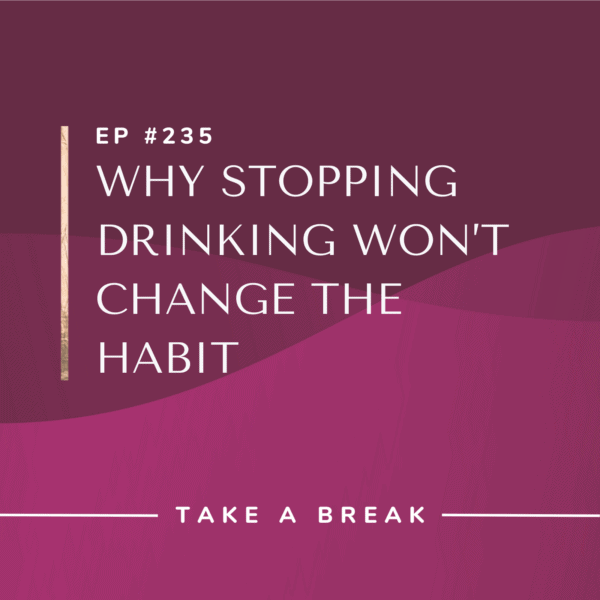 Ep #235: Why Stopping Drinking Won’t Change the Habit