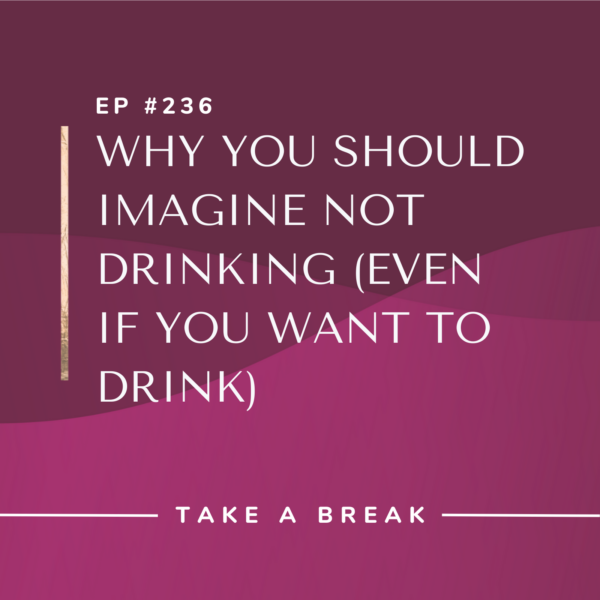 Ep #236: Why You Should Imagine Not Drinking (Even if You Want to Drink)