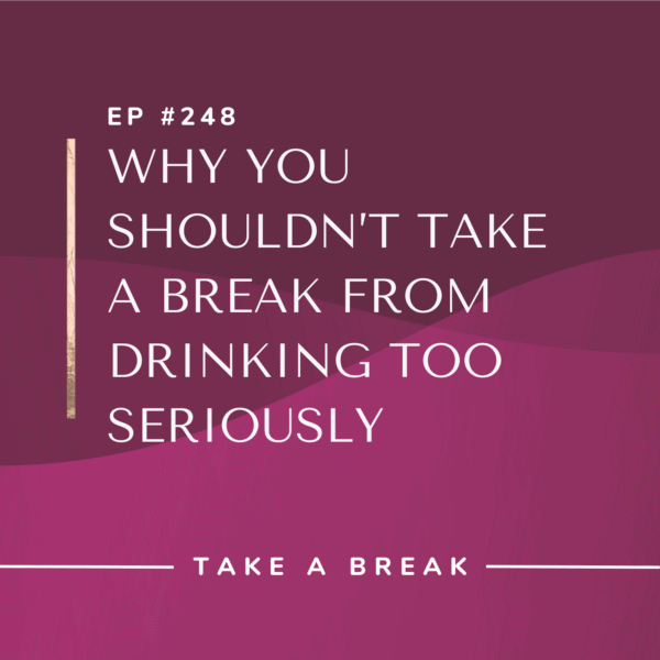 Ep #248: Why You Shouldn’t Take a Break from Drinking Too Seriously