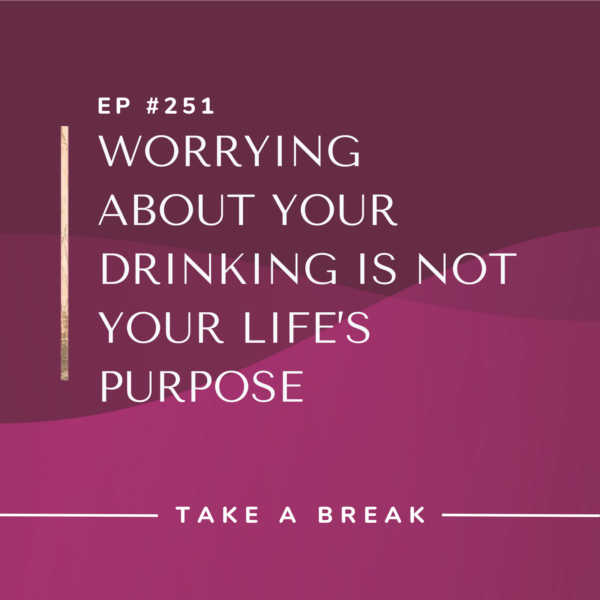 Ep #251: Worrying About Your Drinking is Not Your Life’s Purpose