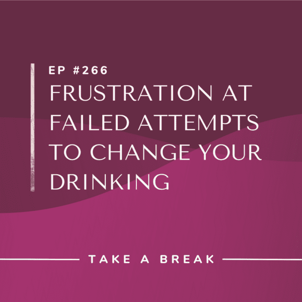 Ep #266: Frustration at Failed Attempts to Change Your Drinking