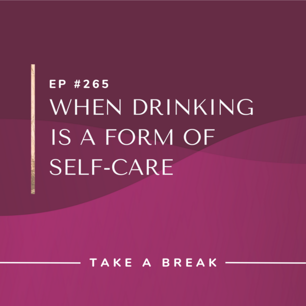 Ep #265: When Drinking Is a Form of Self-Care