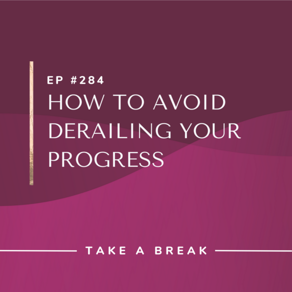 Ep #284: How to Avoid Derailing Your Progress