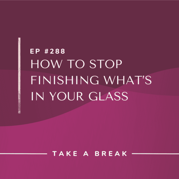 Ep #288: How to Stop Finishing What’s in Your Glass