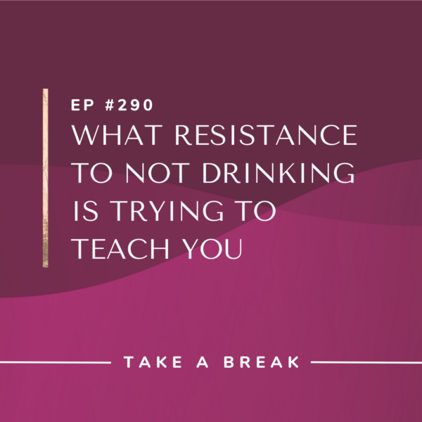 Ep #290: What Resistance to Not Drinking is Trying to Teach You