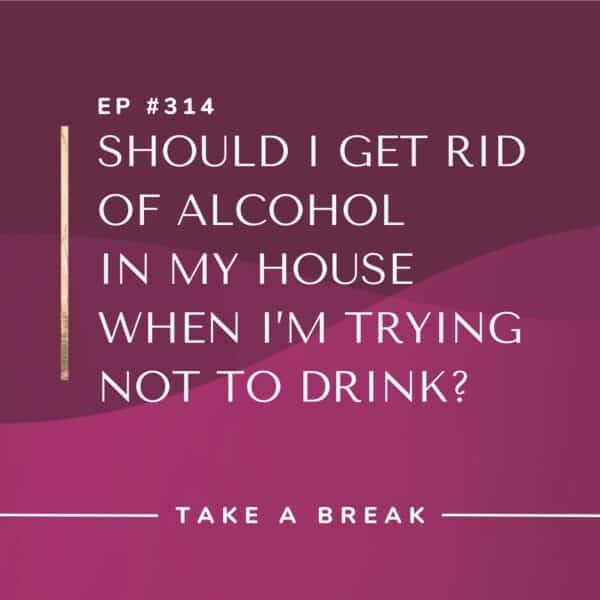 Ep #314: Should I Get Rid of Alcohol in My House When I’m Trying Not to Drink?