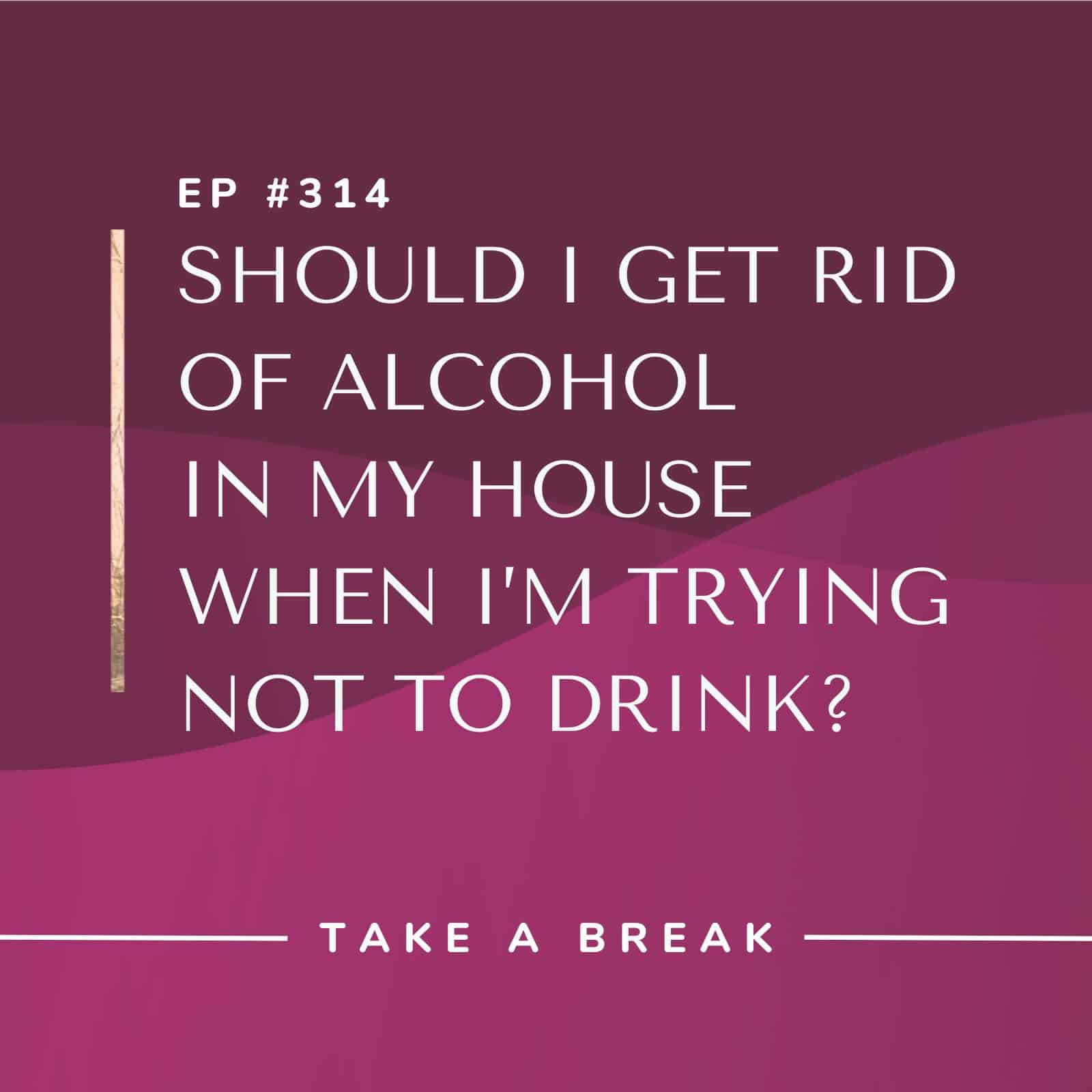 Take A Break from Drinking | Should I Get Rid of Alcohol in My House When I’m Trying Not to Drink?