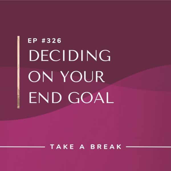 Ep #326: Deciding On Your End Goal