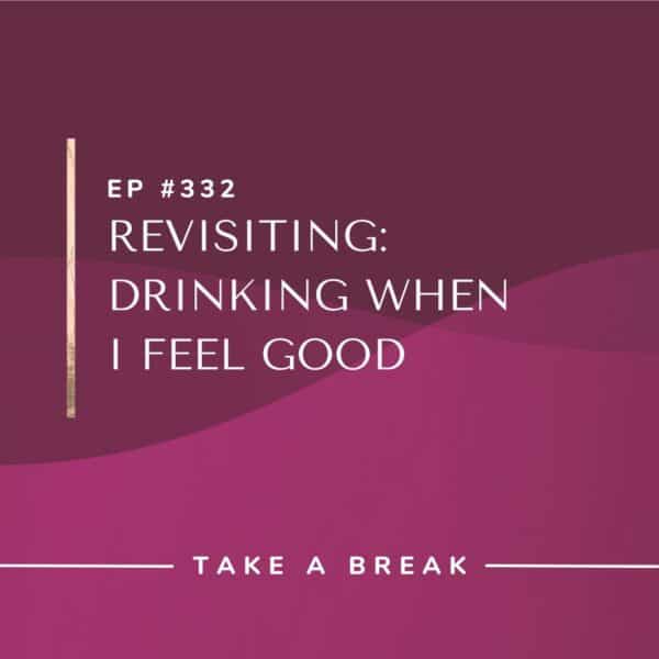 Ep #332: Revisiting: Drinking When I Feel Good