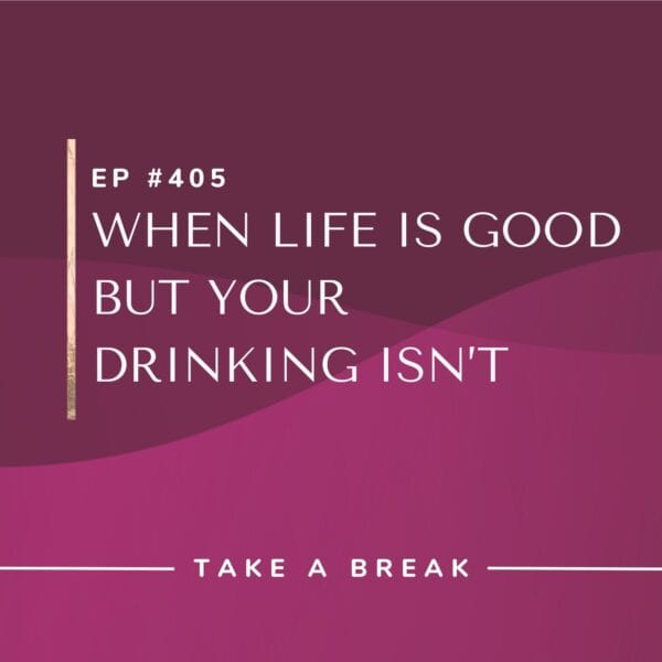 Ep #405: When Life Is Good but Your Drinking Isn’t